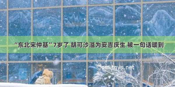 “东北宋仲基”7岁了 胡可沙溢为安吉庆生 被一句话暖到