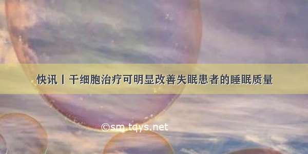 快讯丨干细胞治疗可明显改善失眠患者的睡眠质量