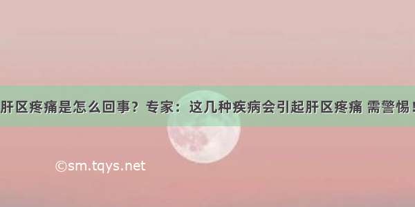 肝区疼痛是怎么回事？专家：这几种疾病会引起肝区疼痛 需警惕！