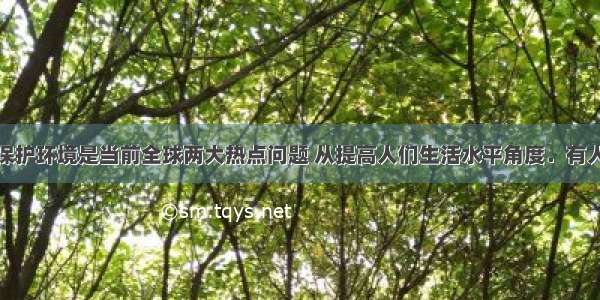 发展经济和保护环境是当前全球两大热点问题 从提高人们生活水平角度．有人认为发展经