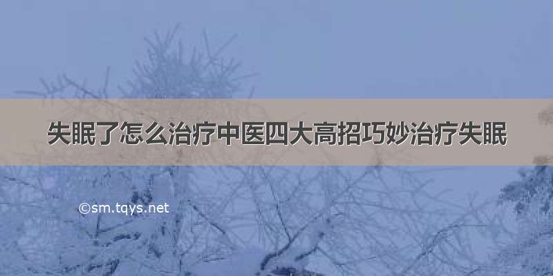 失眠了怎么治疗中医四大高招巧妙治疗失眠