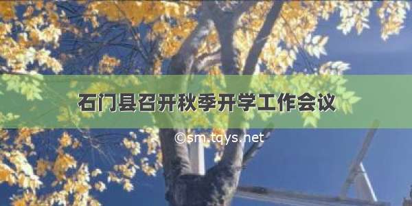 石门县召开秋季开学工作会议