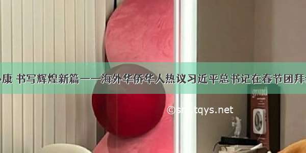 决胜全面小康 书写辉煌新篇——海外华侨华人热议习近平总书记在春节团拜会上的讲话