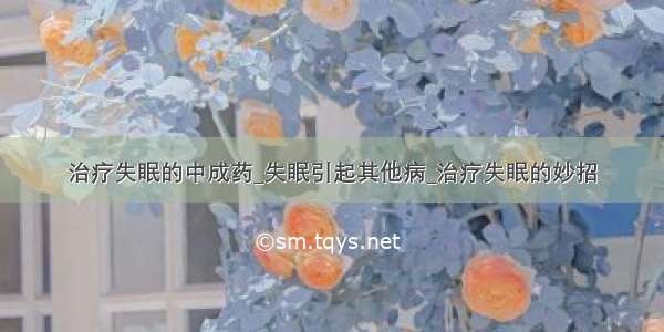 治疗失眠的中成药_失眠引起其他病_治疗失眠的妙招