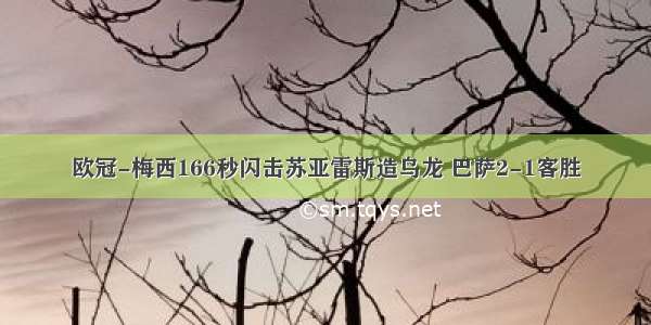 欧冠-梅西166秒闪击苏亚雷斯造乌龙 巴萨2-1客胜