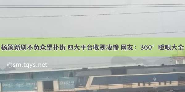 杨颖新剧不负众望扑街 四大平台收视凄惨 网友：360°瞪眼大全