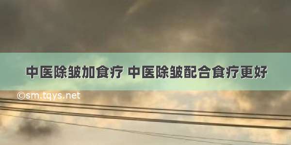 中医除皱加食疗 中医除皱配合食疗更好