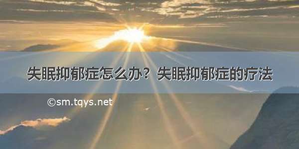 失眠抑郁症怎么办？失眠抑郁症的疗法