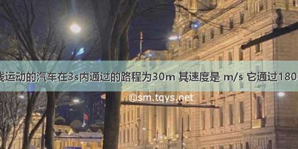 一辆做匀速直线运动的汽车在3s内通过的路程为30m 其速度是 m/s 它通过1800m的路程需 --