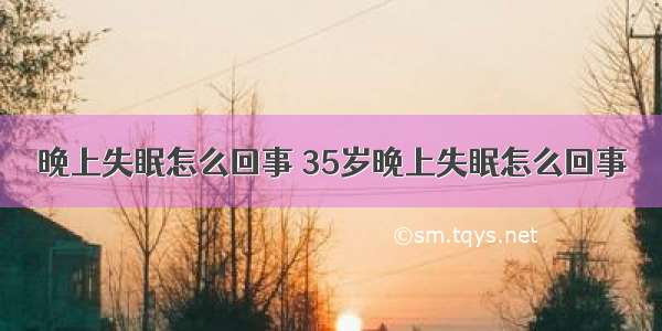 晚上失眠怎么回事 35岁晚上失眠怎么回事