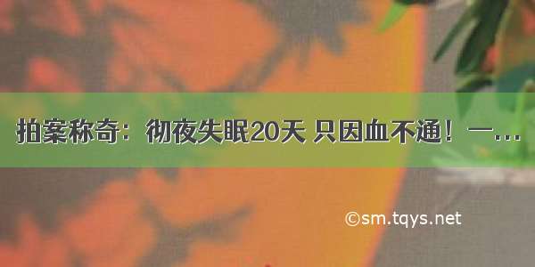 拍案称奇：彻夜失眠20天 只因血不通！一...