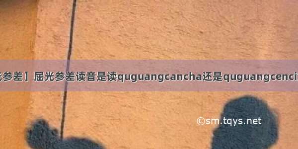 【屈光参差】屈光参差读音是读quguangcancha还是quguangcenci为什么_