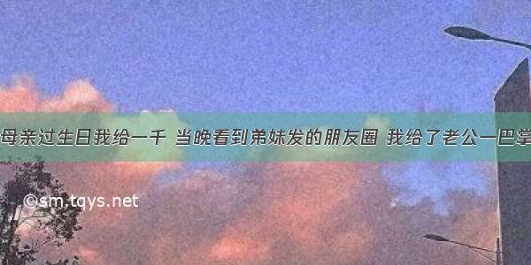 母亲过生日我给一千 当晚看到弟妹发的朋友圈 我给了老公一巴掌