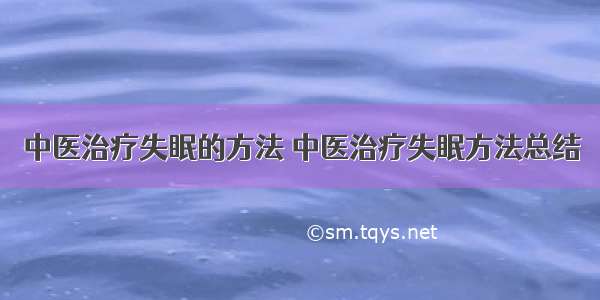 中医治疗失眠的方法 中医治疗失眠方法总结