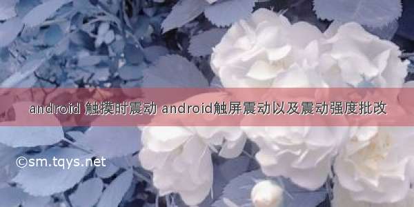 android 触摸时震动 android触屏震动以及震动强度批改