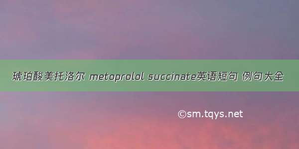 琥珀酸美托洛尔 metoprolol succinate英语短句 例句大全