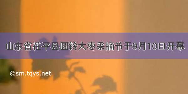 山东省茌平县圆铃大枣采摘节于9月10日开幕