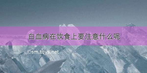 白血病在饮食上要注意什么呢