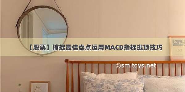 【股票】捕捉最佳卖点运用MACD指标逃顶技巧