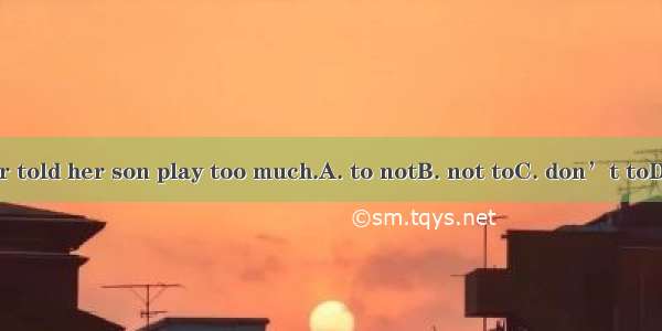 Mother told her son play too much.A. to notB. not toC. don’t toD. to do