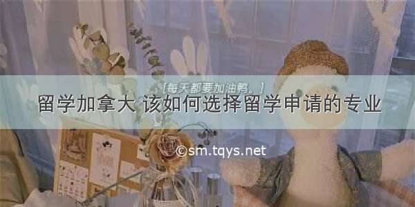 留学加拿大 该如何选择留学申请的专业