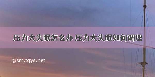 压力大失眠怎么办 压力大失眠如何调理