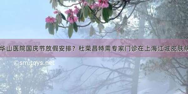 上海华山医院国庆节放假安排？杜荣昌特需专家门诊在上海江城皮肤病医院