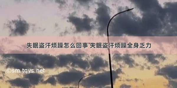 失眠盗汗烦躁怎么回事 失眠盗汗烦躁全身乏力