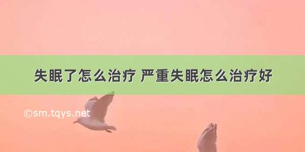 失眠了怎么治疗 严重失眠怎么治疗好