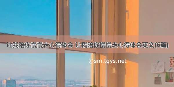 让我陪你慢慢走心得体会 让我陪你慢慢走心得体会英文(6篇)