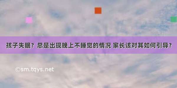 孩子失眠？总是出现晚上不睡觉的情况 家长该对其如何引导？