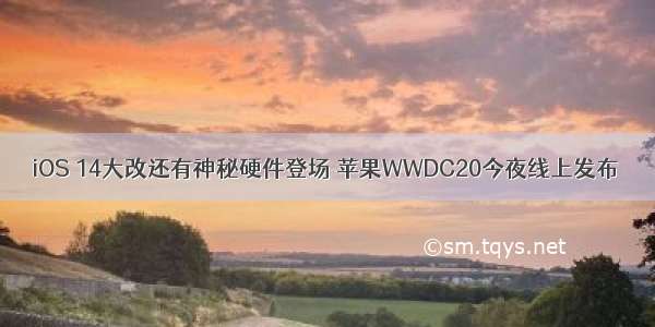 iOS 14大改还有神秘硬件登场 苹果WWDC20今夜线上发布