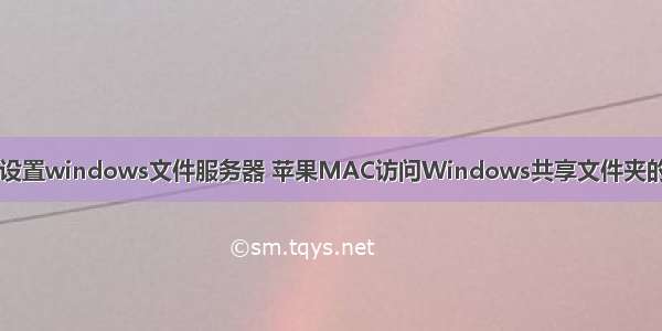 mac设置windows文件服务器 苹果MAC访问Windows共享文件夹的技巧