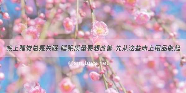 晚上睡觉总是失眠 睡眠质量要想改善 先从这些床上用品做起