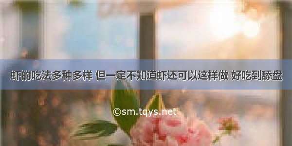 虾的吃法多种多样 但一定不知道虾还可以这样做 好吃到舔盘