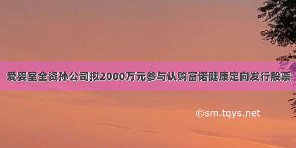 爱婴室全资孙公司拟2000万元参与认购富诺健康定向发行股票