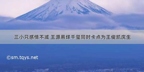 三小只感情不减 王源易烊千玺同时卡点为王俊凯庆生