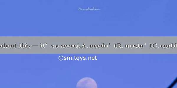 You  tell anyone about this — it’s a secret.A. needn’tB. mustn’tC. couldn’tD. wouldn’t