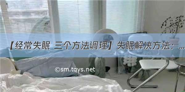 【经常失眠 三个方法调理】失眠解决方法：...