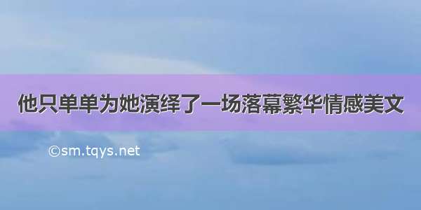 他只单单为她演绎了一场落幕繁华情感美文