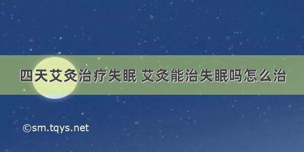 四天艾灸治疗失眠 艾灸能治失眠吗怎么治