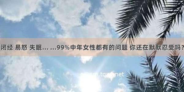 闭经 易怒 失眠... ...99%中年女性都有的问题 你还在默默忍受吗？