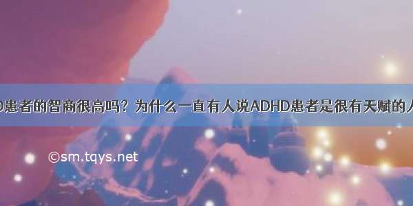 ADHD患者的智商很高吗？为什么一直有人说ADHD患者是很有天赋的人群？