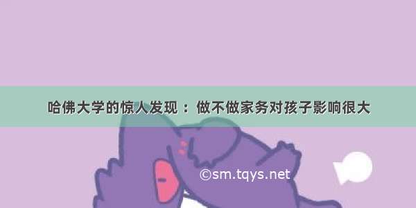 哈佛大学的惊人发现 ：做不做家务对孩子影响很大