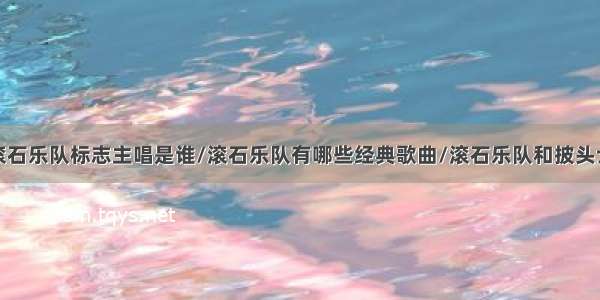 滚石乐队标志主唱是谁/滚石乐队有哪些经典歌曲/滚石乐队和披头士