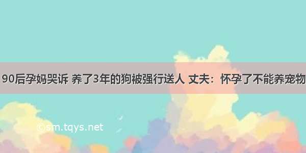 90后孕妈哭诉 养了3年的狗被强行送人 丈夫：怀孕了不能养宠物