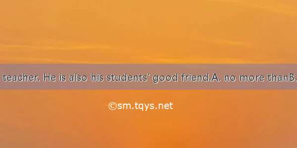 He is  a good teacher. He is also his students' good friend.A. no more thanB. not more tha