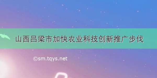 山西吕梁市加快农业科技创新推广步伐