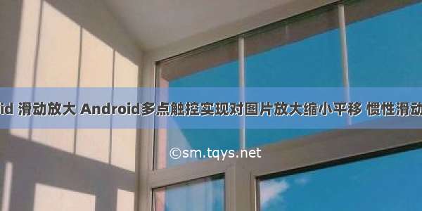 Android 滑动放大 Android多点触控实现对图片放大缩小平移 惯性滑动等功能