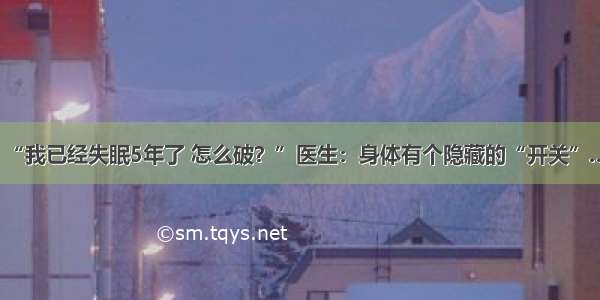 “我已经失眠5年了 怎么破？”医生：身体有个隐藏的“开关”…